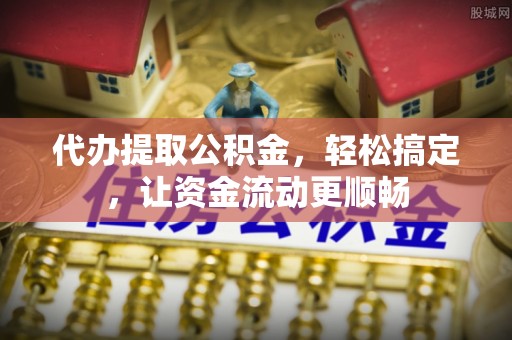 寿丰代办提取公积金，轻松搞定，让资金流动更顺畅