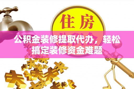 寿丰公积金装修提取代办，轻松搞定装修资金难题