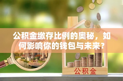 寿丰公积金缴存比例的奥秘，如何影响你的钱包与未来？
