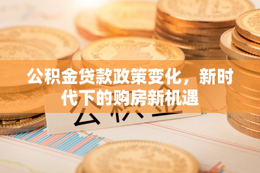 寿丰公积金贷款政策变化，新时代下的购房新机遇