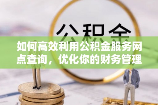 寿丰如何高效利用公积金服务网点查询，优化你的财务管理