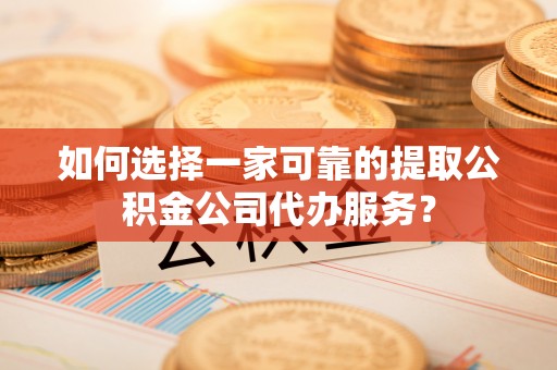 寿丰如何选择一家可靠的提取公积金公司代办服务？