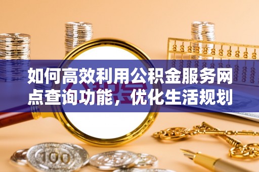 寿丰如何高效利用公积金服务网点查询功能，优化生活规划
