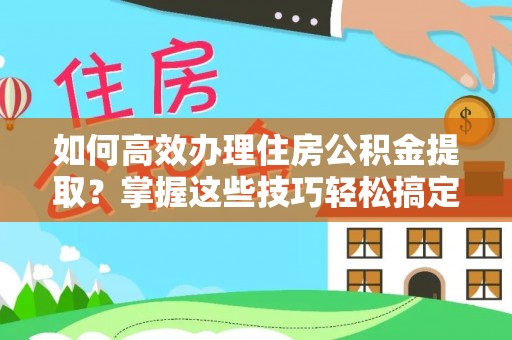 寿丰如何高效办理住房公积金提取？掌握这些技巧轻松搞定