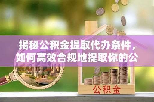 寿丰揭秘公积金提取代办条件，如何高效合规地提取你的公积金