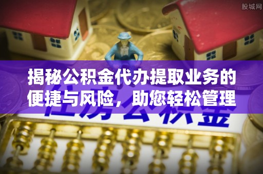 寿丰揭秘公积金代办提取业务的便捷与风险，助您轻松管理财务