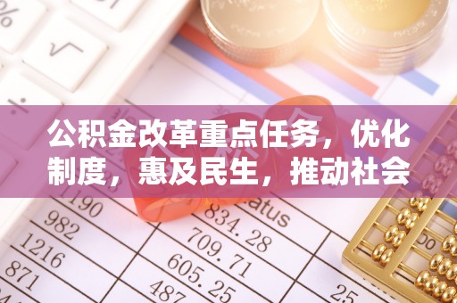寿丰公积金改革重点任务，优化制度，惠及民生，推动社会公平发展