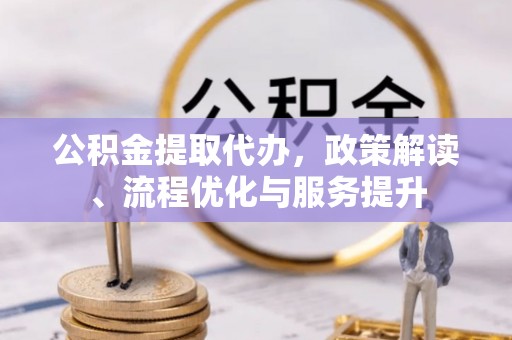 寿丰公积金提取代办，政策解读、流程优化与服务提升