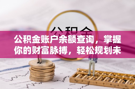 寿丰公积金账户余额查询，掌握你的财富脉搏，轻松规划未来