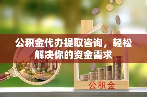 寿丰公积金代办提取咨询，轻松解决你的资金需求