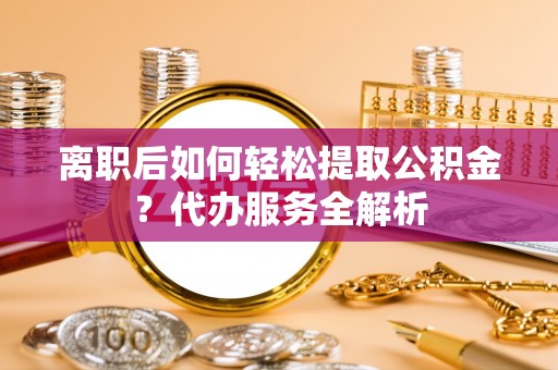 寿丰离职后如何轻松提取公积金？代办服务全解析