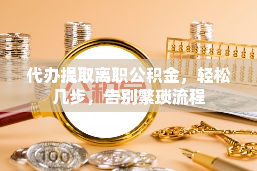 寿丰代办提取离职公积金，轻松几步，告别繁琐流程