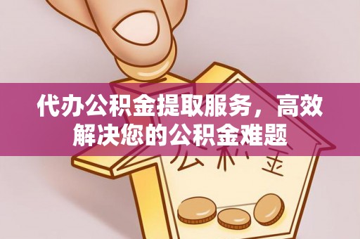 寿丰代办公积金提取服务，高效解决您的公积金难题