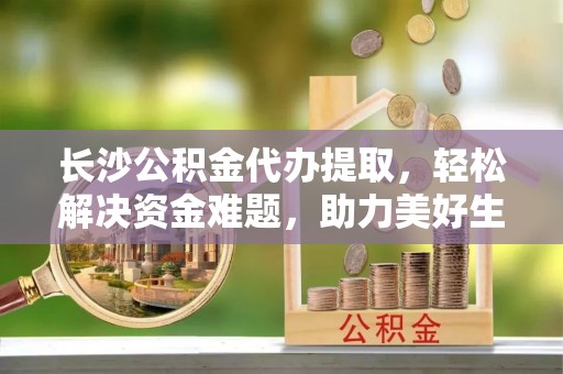 寿丰长沙公积金代办提取，轻松解决资金难题，助力美好生活