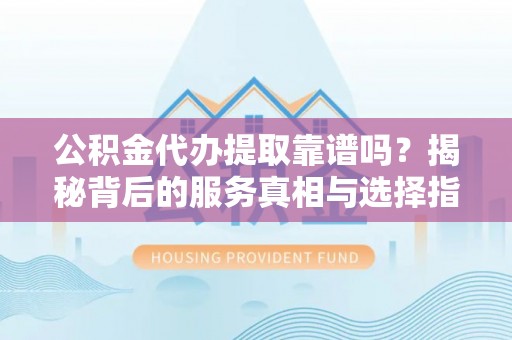 寿丰公积金代办提取靠谱吗？揭秘背后的服务真相与选择指南