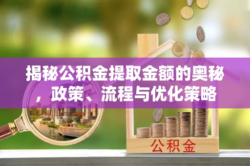 寿丰揭秘公积金提取金额的奥秘，政策、流程与优化策略