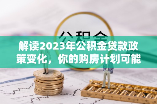 寿丰解读2023年公积金贷款政策变化，你的购房计划可能因此受益