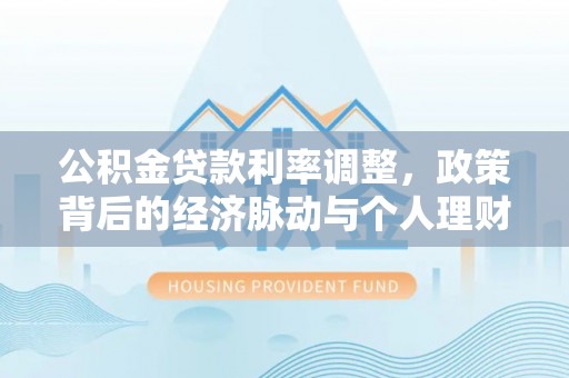 寿丰公积金贷款利率调整，政策背后的经济脉动与个人理财新机遇