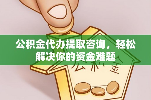 寿丰公积金代办提取咨询，轻松解决你的资金难题