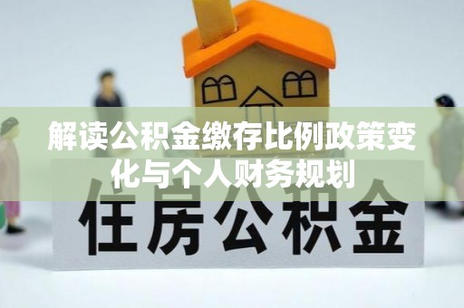寿丰解读公积金缴存比例政策变化与个人财务规划