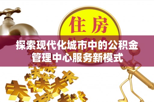 寿丰探索现代化城市中的公积金管理中心服务新模式