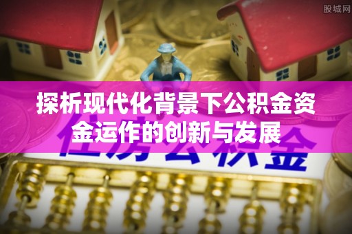 寿丰探析现代化背景下公积金资金运作的创新与发展