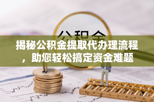 寿丰揭秘公积金提取代办理流程，助您轻松搞定资金难题