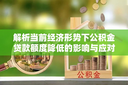 寿丰解析当前经济形势下公积金贷款额度降低的影响与应对策略