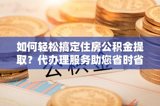 寿丰如何轻松搞定住房公积金提取？代办理服务助您省时省力
