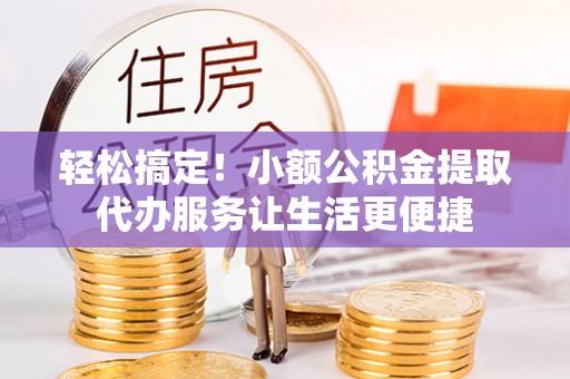 寿丰轻松搞定！小额公积金提取代办服务让生活更便捷