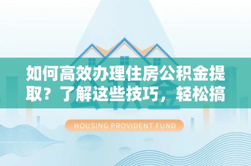 寿丰如何高效办理住房公积金提取？了解这些技巧，轻松搞定！