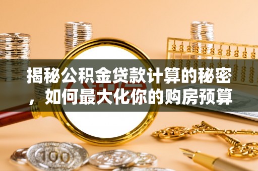 寿丰揭秘公积金贷款计算的秘密，如何最大化你的购房预算