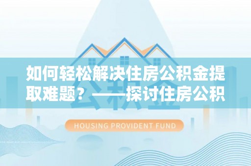 寿丰如何轻松解决住房公积金提取难题？——探讨住房公积金提取代办服务