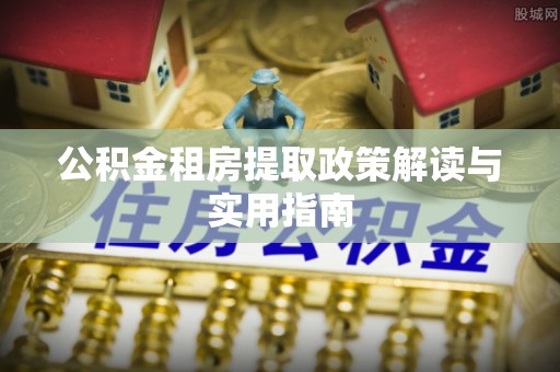 寿丰公积金租房提取政策解读与实用指南