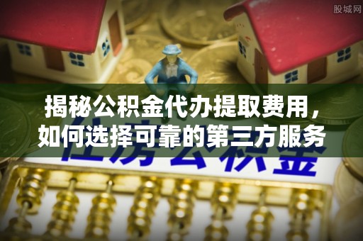 寿丰揭秘公积金代办提取费用，如何选择可靠的第三方服务