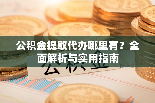 寿丰公积金提取代办哪里有？全面解析与实用指南