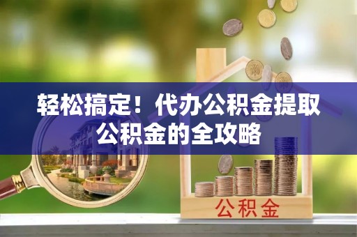 寿丰轻松搞定！代办公积金提取公积金的全攻略