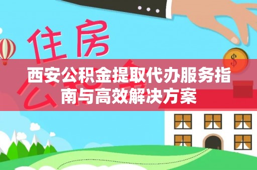 寿丰西安公积金提取代办服务指南与高效解决方案