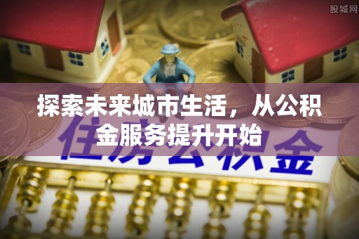 寿丰探索未来城市生活，从公积金服务提升开始