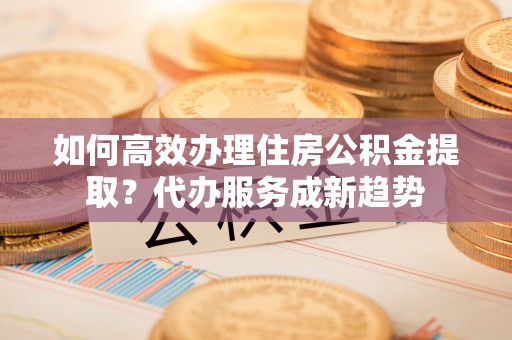 寿丰如何高效办理住房公积金提取？代办服务成新趋势