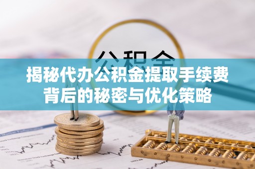 寿丰揭秘代办公积金提取手续费背后的秘密与优化策略