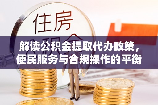 寿丰解读公积金提取代办政策，便民服务与合规操作的平衡之道
