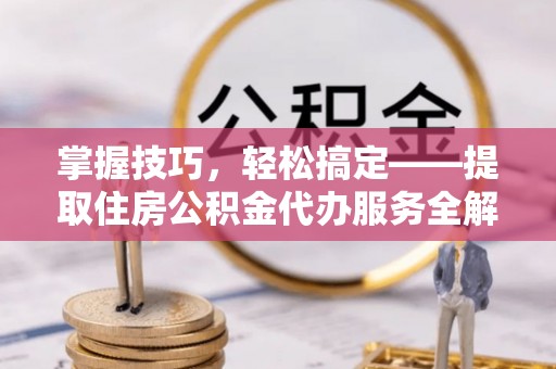寿丰掌握技巧，轻松搞定——提取住房公积金代办服务全解析