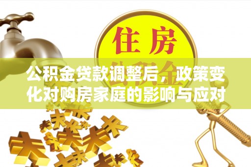 寿丰公积金贷款调整后，政策变化对购房家庭的影响与应对策略