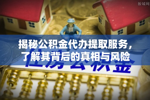寿丰揭秘公积金代办提取服务，了解其背后的真相与风险