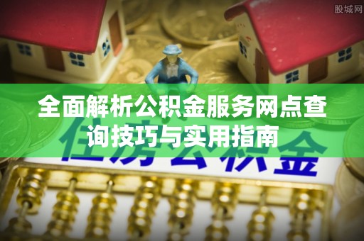 寿丰全面解析公积金服务网点查询技巧与实用指南