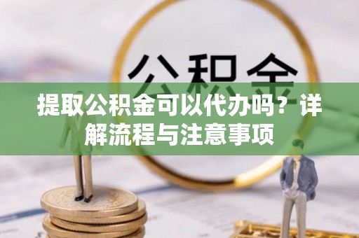 寿丰提取公积金可以代办吗？详解流程与注意事项