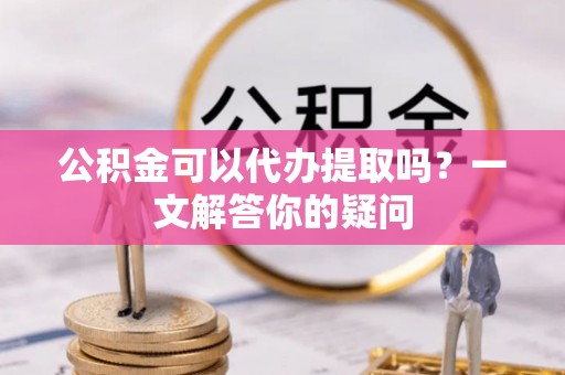 寿丰公积金可以代办提取吗？一文解答你的疑问