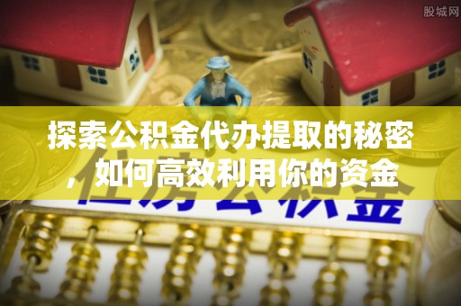寿丰探索公积金代办提取的秘密，如何高效利用你的资金