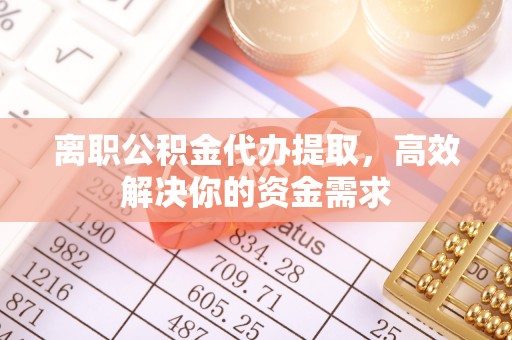 寿丰离职公积金代办提取，高效解决你的资金需求